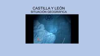 CASTILLA Y LEÓN
SITUACIÓN GEOGRÁFICA
 