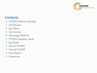 Contents
 CYLSYS Software Solution
 Our Process
 Fact Sheet
 Our Service
 Advantage With Us
 CYLSYS company values
 Key factor
 Aim of CYLSYS
 Core of CYLSYS
 Our Client’s
 Contact us
 