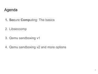 1. Secure Computing: The basics
2. Libseccomp
3. Qemu sandboxing v1
4. Qemu sandboxing v2 and more options
Agenda
3
 