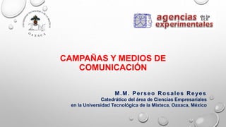 CAMPAÑAS Y MEDIOS DE
COMUNICACIÓN
M.M. Perseo Rosales Reyes
Catedrático del área de Ciencias Empresariales
en la Universidad Tecnológica de la Mixteca, Oaxaca, México
 