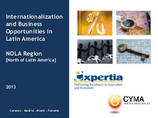 Caracas – Madrid – Miami - Panamá
Internationalization
and Business
Opportunities in
Latin America
NOLA Region
[North of Latin America]
2013
 
