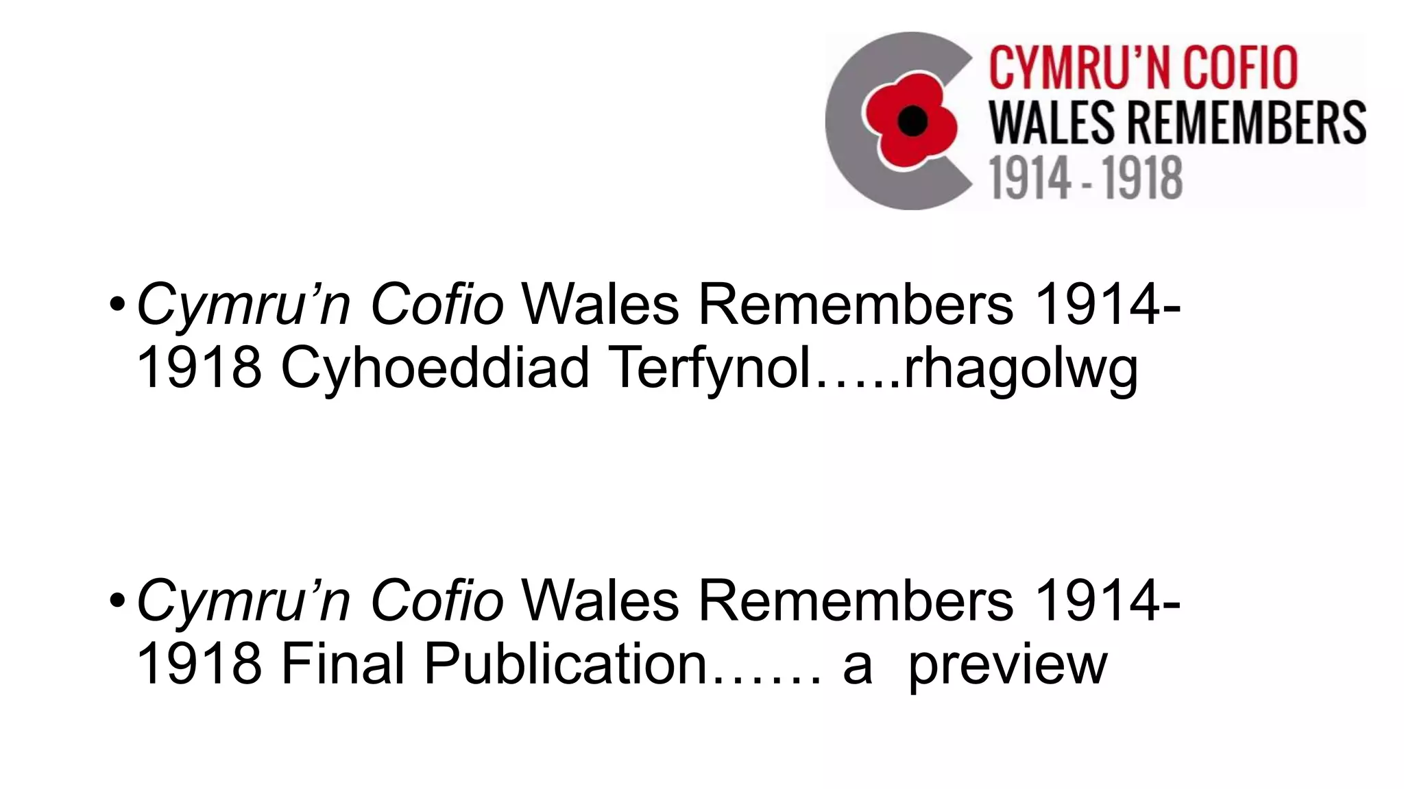 •Cymru’n Cofio Wales Remembers 1914-
1918 Cyhoeddiad Terfynol…..rhagolwg
•Cymru’n Cofio Wales Remembers 1914-
1918 Final Publication…… a preview