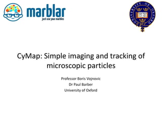 CyMap: Simple imaging and tracking of
        microscopic particles
             Professor Boris Vojnovic
                  Dr Paul Barber
               University of Oxford

         Challenge sponsored by:
 