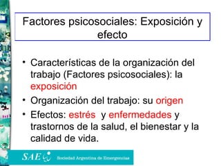 Factores psicosociales: Exposición y efecto Características de la organización del trabajo (Factores psicosociales): la  exposición Organización del trabajo: su  origen   Efectos:  estrés   y  enfermedades  y trastornos de la salud, el bienestar y la calidad de vida. 