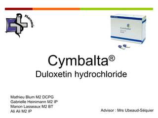 Cymbalta ® Duloxetin hydrochloride Mathieu Blum M2 DCPG Gabrielle Heinimann M2 IP Manon Lasseaux M2 BT Ali Ali M2 IP Advisor : Mrs Ubeaud-Séquier 