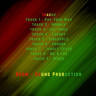 Tracks
Track 1 - Pay Your Way
track 2 - Humble
track 3 - cultured
track 4 - Energy
track 5 - Pineapple
track 6 - enough
track 7 - Jungle Fever
Track 8 - Me & you
track 9 - Wired
B o o m - S o u n d P r o d u c t i o n
 