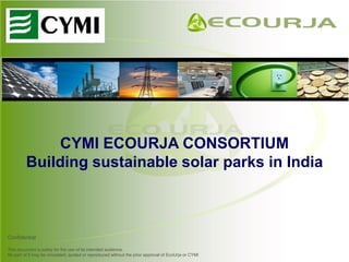 CYMI ECOURJA CONSORTIUM
         Building sustainable solar parks in India



Confidential

This document is solely for the use of its intended audience.
No part of it may be circulated, quoted or reproduced without the prior approval of EcoUrja or CYMI
 