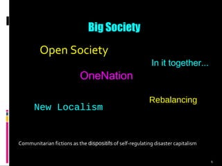 4
Open Society
Big Society
OneNation
New Localism
In it together...
Rebalancing
Communitarian fictions as the dispositifs of self-regulating disaster capitalism
 