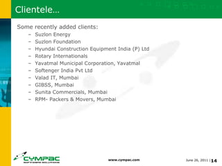 Clientele… Some recently added clients: Suzlon Energy Suzlon Foundation Hyundai Construction Equipment India (P) Ltd Rotary Internationals Yavatmal Municipal Corporation, Yavatmal Softenger India Pvt Ltd Valad IT, Mumbai GIBSS, Mumbai Sunita Commercials, Mumbai RPM- Packers & Movers, Mumbai 