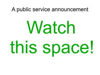 A public service announcement



  Watch
this space!
 