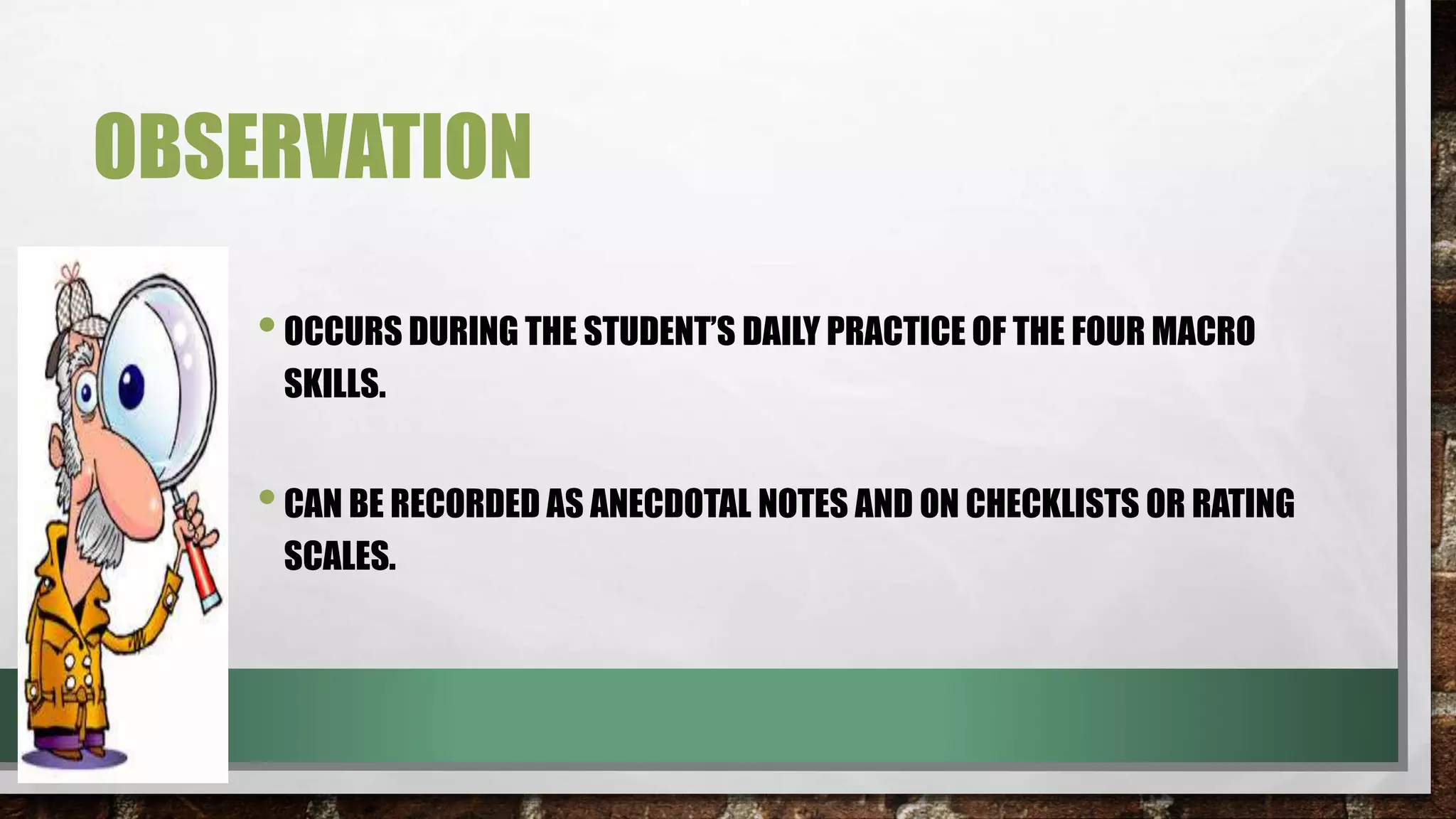 OBSERVATION
•OCCURS DURING THE STUDENT’S DAILY PRACTICE OF THE FOUR MACRO
SKILLS.
•CAN BE RECORDED AS ANECDOTAL NOTES AND ON CHECKLISTS OR RATING
SCALES.
 