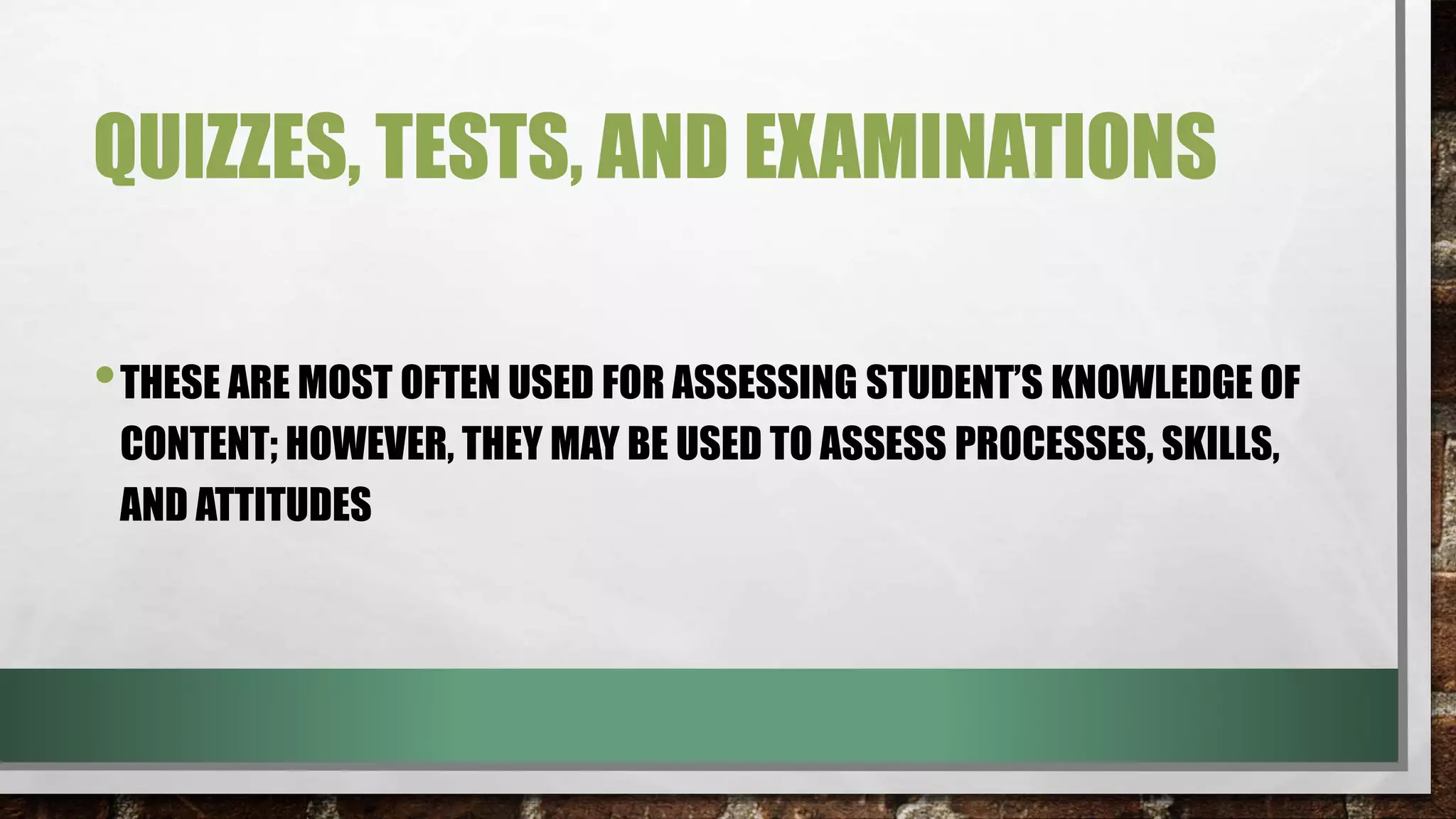 QUIZZES, TESTS, AND EXAMINATIONS
•THESE ARE MOST OFTEN USED FOR ASSESSING STUDENT’S KNOWLEDGE OF
CONTENT; HOWEVER, THEY MAY BE USED TO ASSESS PROCESSES, SKILLS,
AND ATTITUDES
 