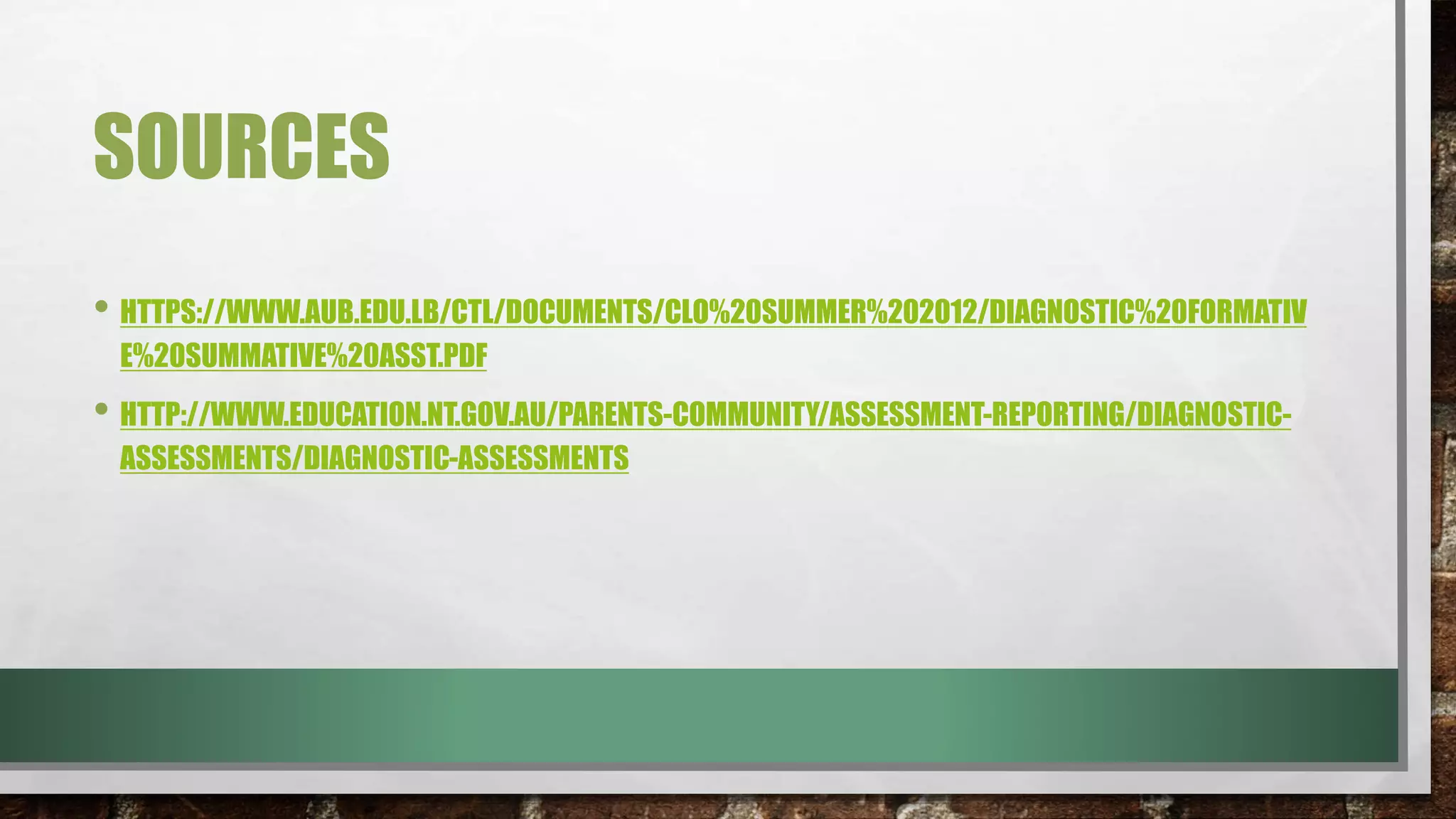 SOURCES
• HTTPS://WWW.AUB.EDU.LB/CTL/DOCUMENTS/CLO%20SUMMER%202012/DIAGNOSTIC%20FORMATIV
E%20SUMMATIVE%20ASST.PDF
• HTTP://WWW.EDUCATION.NT.GOV.AU/PARENTS-COMMUNITY/ASSESSMENT-REPORTING/DIAGNOSTIC-
ASSESSMENTS/DIAGNOSTIC-ASSESSMENTS
 