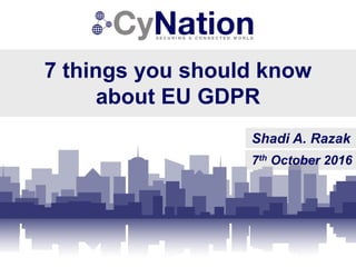 7 things you should know
about EU GDPR
Shadi A. Razak
7th October 2016
 