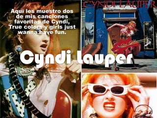 Aquí les muestro dos
   de mis canciones
  favoritas de Cyndi,
True colors y girls just
    wanna have fun.
 