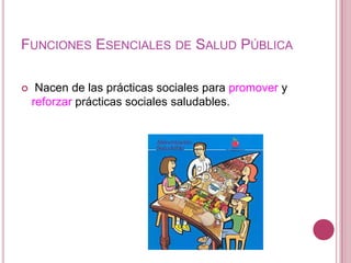 Nacen de las prácticas sociales para promover y reforzar prácticas sociales saludables.Funciones Esenciales de Salud Pública
