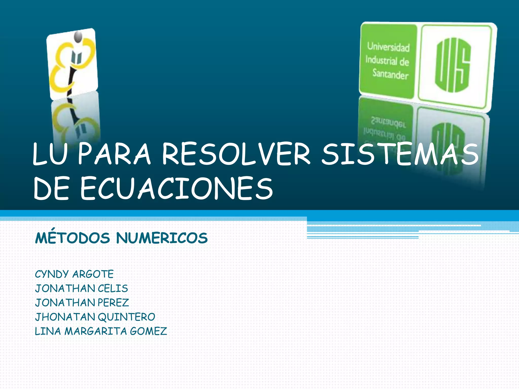 LU PARA RESOLVER SISTEMAS DE ECUACIONESMÉTODOS NUMERICOSCYNDY ARGOTEJONATHAN CELISJONATHAN PEREZJHONATAN QUINTEROLINA MARGARITA GOMEZ