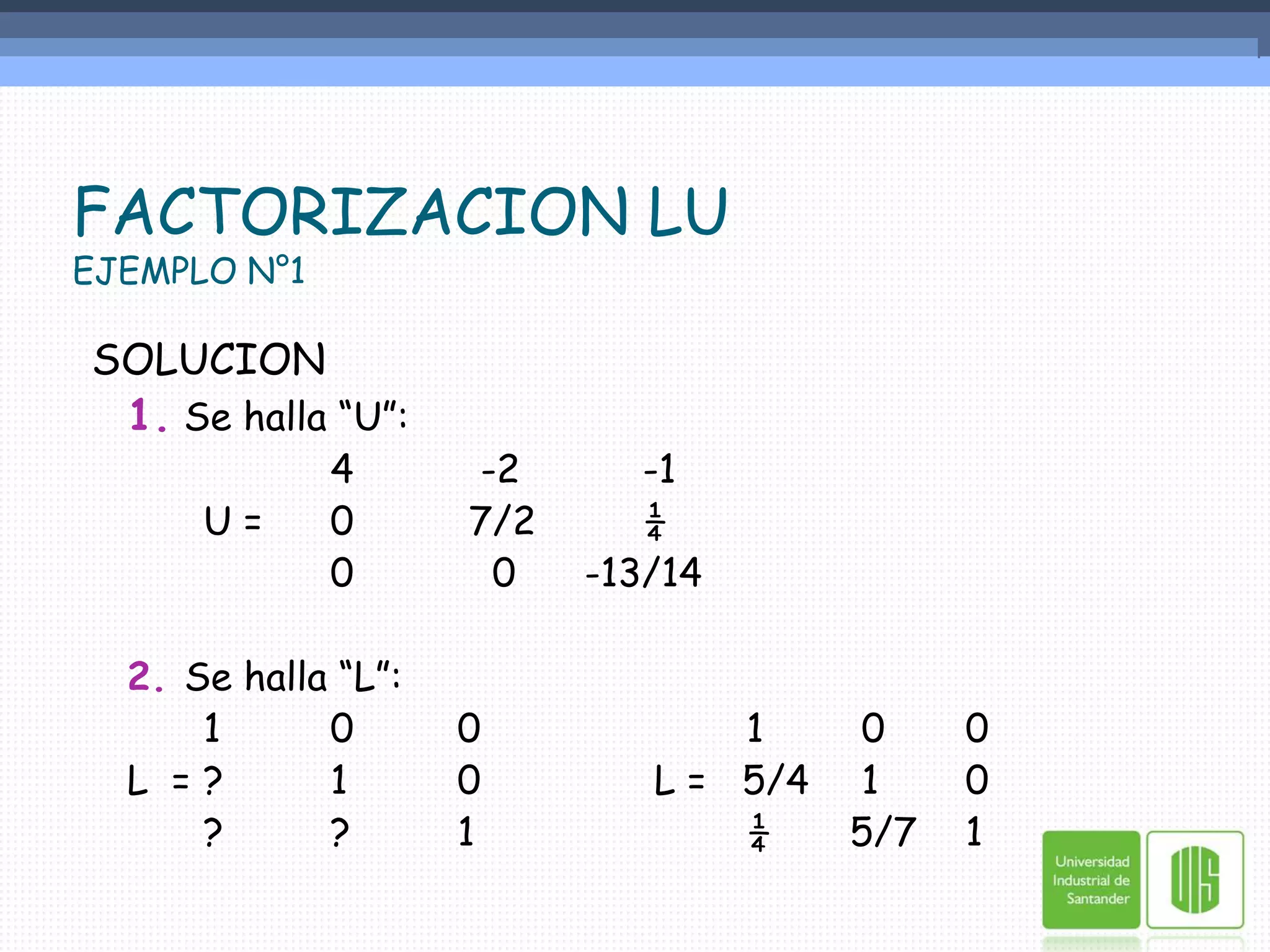 FACTORIZACION LUEJEMPLO N°1SOLUCION1.Se halla “U”:			4	  -2	     -1		U =	0	 7/2	     ¼			0	   0	-13/14	2. Se halla “L”:		1	0	0		   1	  0	0	L  =	?	1	0	      L =   5/4	  1	0		?	?	1		   ¼	 5/7	1	