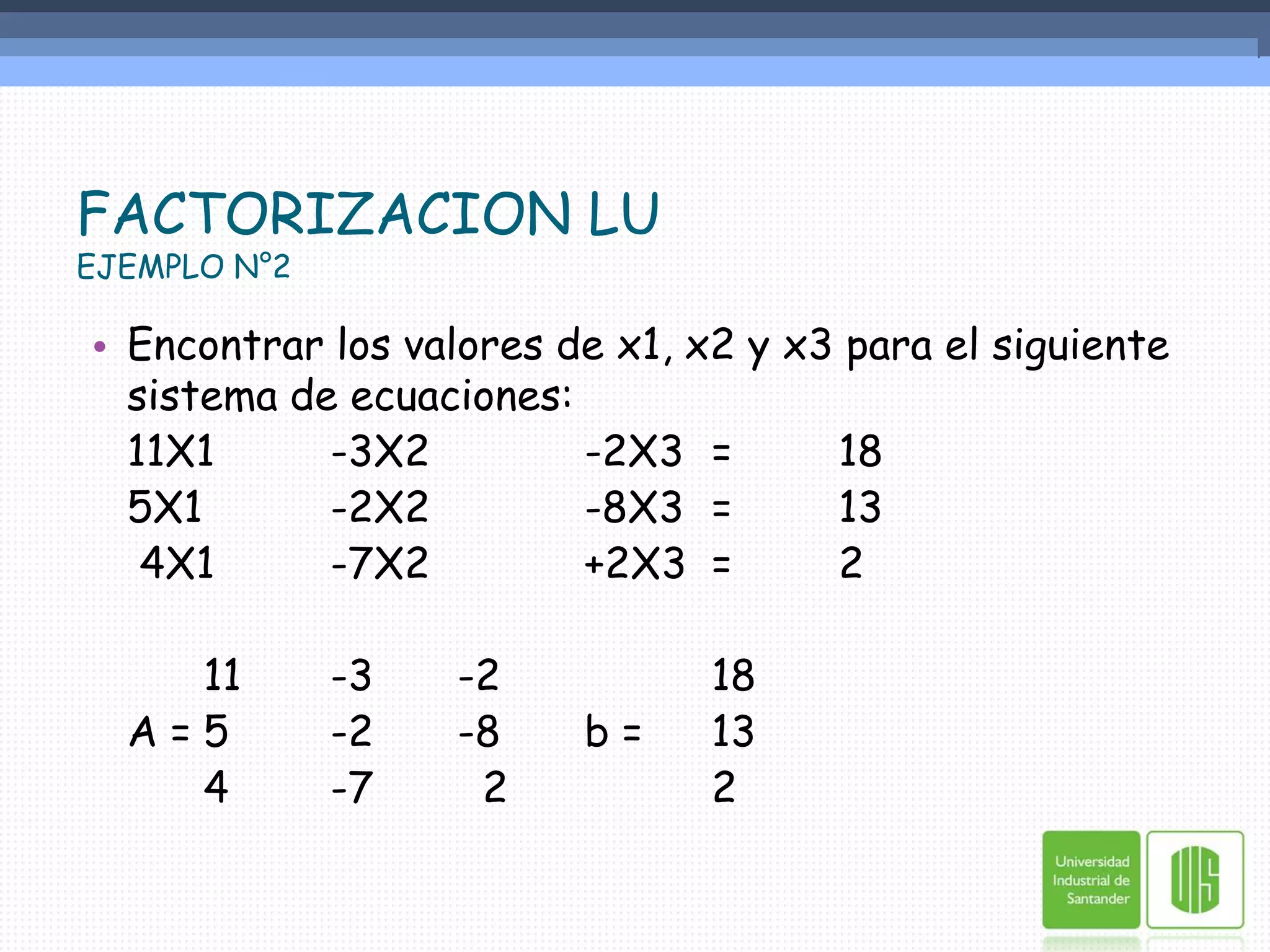 FACTORIZACION LUEJEMPLO N°2Encontrar los valores de x1, x2 y x3 para el siguiente sistema de ecuaciones:	11X1	-3X2		-2X3	=	18	5X1		-2X2		-8X3	=	13  	 4X1	-7X2		+2X3	=	2		11	-3	-2		18	A =	5	-2	-8	b = 	13		4	-7	  2		2