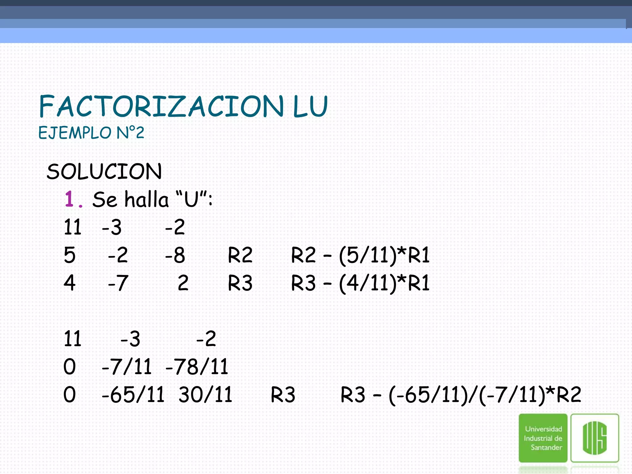 FACTORIZACION LUEJEMPLO N°2SOLUCION1. Se halla “U”:	11	-3	-2			5	 -2	-8	R2 	R2 – (5/11)*R1	4	 -7	  2	R3	R3 – (4/11)*R1	11	   -3	     -2	0    -7/11  -78/11	0    -65/11  30/11      R3       R3 – (-65/11)/(-7/11)*R2