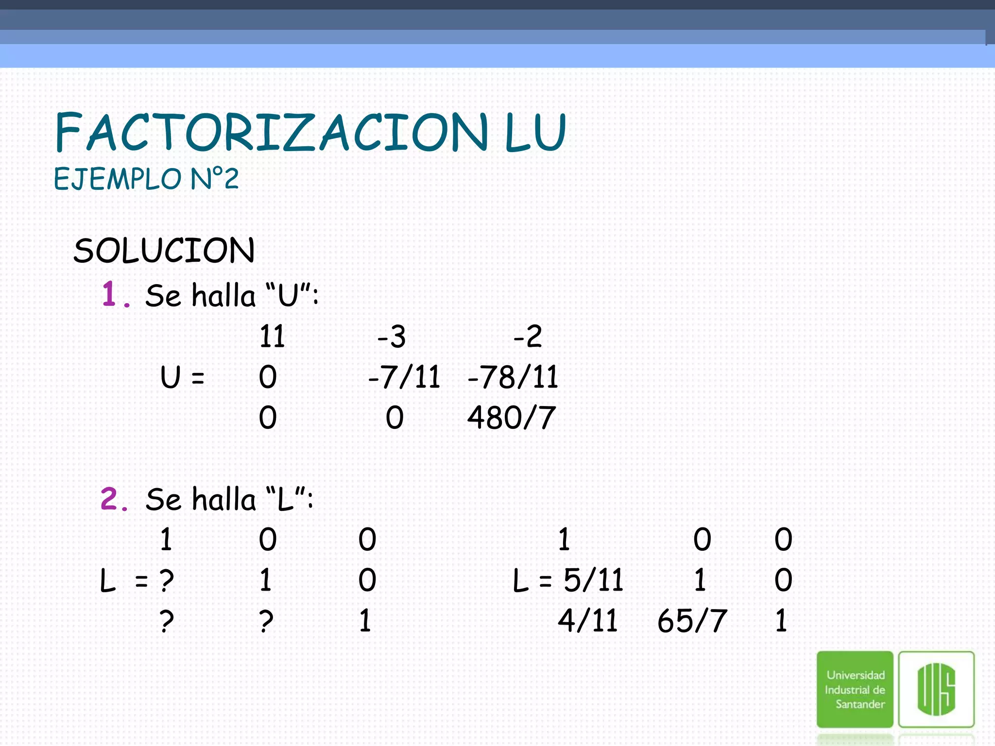 FACTORIZACION LUEJEMPLO N°2 SOLUCION1.Se halla “U”:			11	  -3	      -2		U =	0	 -7/11	 -78/11			0	   0	 480/7	2. Se halla “L”:		1	0	0		1   	    0	  0	L  =	?	1	0	      L = 5/11	    1	  0		?	?	1		4/11	65/7	  1	