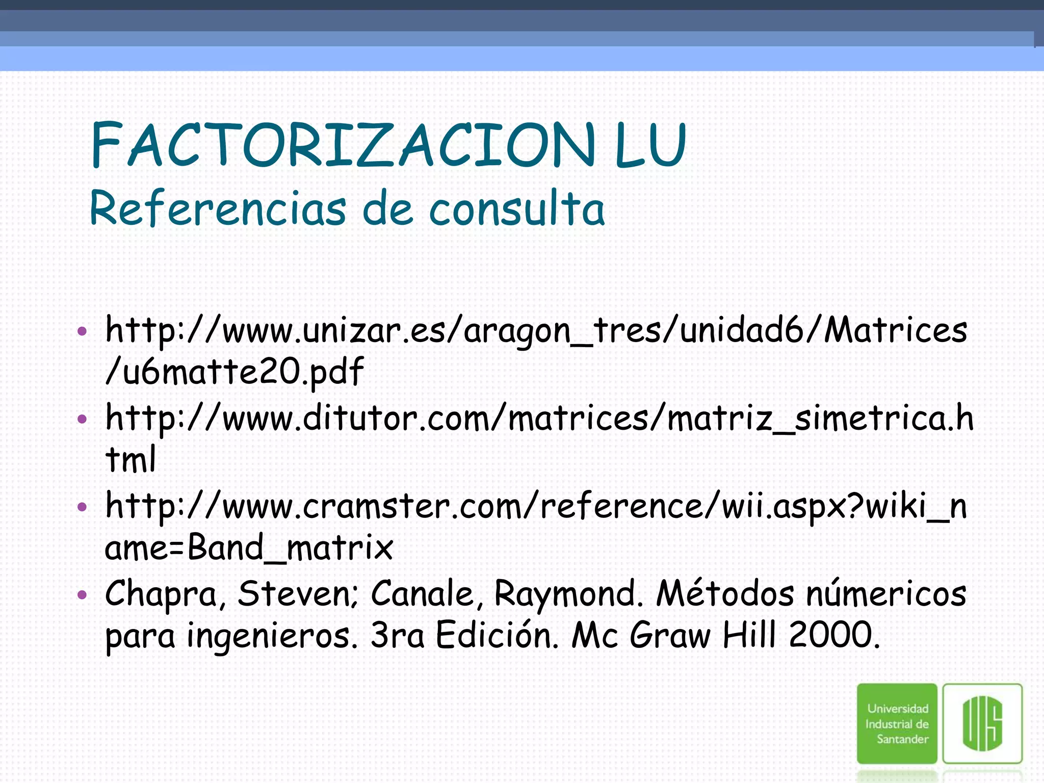 FACTORIZACION LUReferencias de consultahttp://www.unizar.es/aragon_tres/unidad6/Matrices/u6matte20.pdfhttp://www.ditutor.com/matrices/matriz_simetrica.htmlhttp://www.cramster.com/reference/wii.aspx?wiki_name=Band_matrixChapra, Steven; Canale, Raymond. Métodos númericos para ingenieros. 3ra Edición. Mc Graw Hill 2000.
