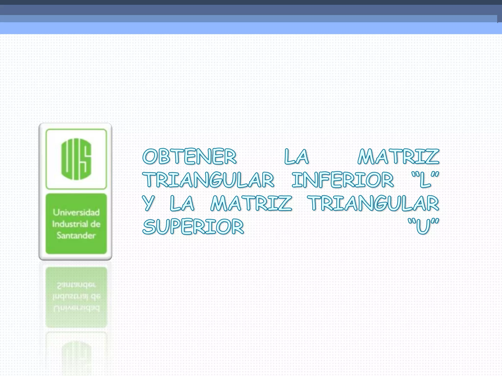 OBTENER LA MATRIZ TRIANGULAR INFERIOR “L” Y LA MATRIZ TRIANGULAR SUPERIOR “U”