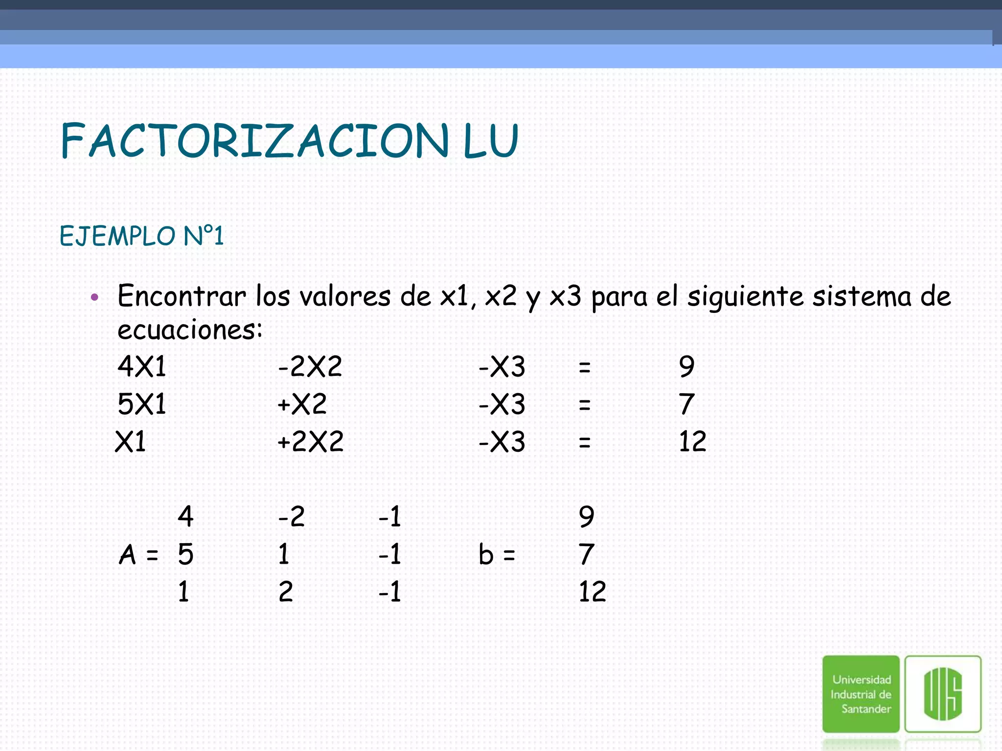 FACTORIZACION LUEJEMPLO N°1Encontrar los valores de x1, x2 y x3 para el siguiente sistema de ecuaciones:	4X1		-2X2		-X3	=	9	5X1		+X2		-X3	=	7   X1		+2X2		-X3	=	12		4	-2	-1		9	A =	5	1	-1	b = 	7		1	2	-1		12
