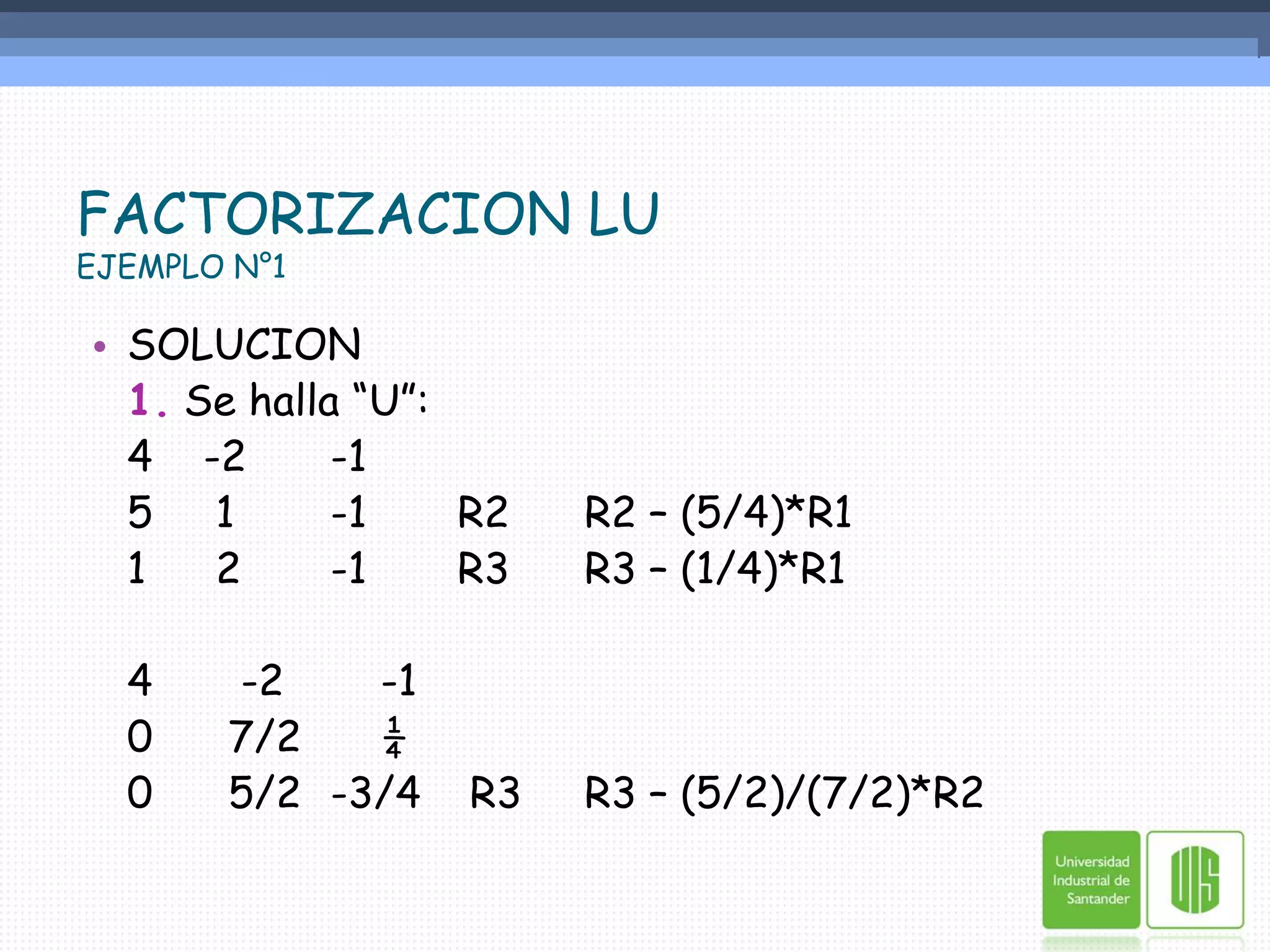 FACTORIZACION LUEJEMPLO N°1SOLUCION1. Se halla “U”:	4	-2	-1			5	 1	-1	R2 	R2 – (5/4)*R1	1	 2	-1	R3	R3 – (1/4)*R1	4	   -2	    -1	0	  7/2	    ¼		0	  5/2	-3/4	 R3	R3 – (5/2)/(7/2)*R2