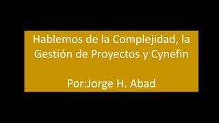 Hablemos de la Complejidad, la
Gestión de Proyectos y Cynefin
Por:Jorge H. Abad
 