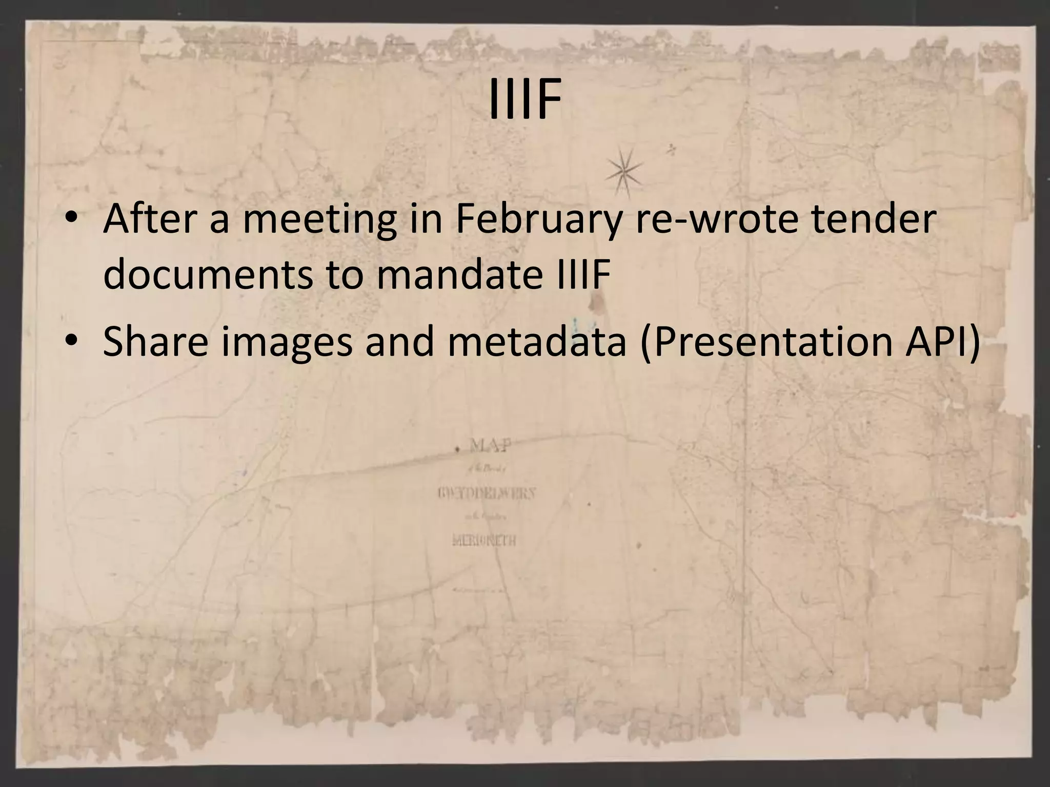 IIIF
• After a meeting in February re-wrote tender
documents to mandate IIIF
• Share images and metadata (Presentation API)
 