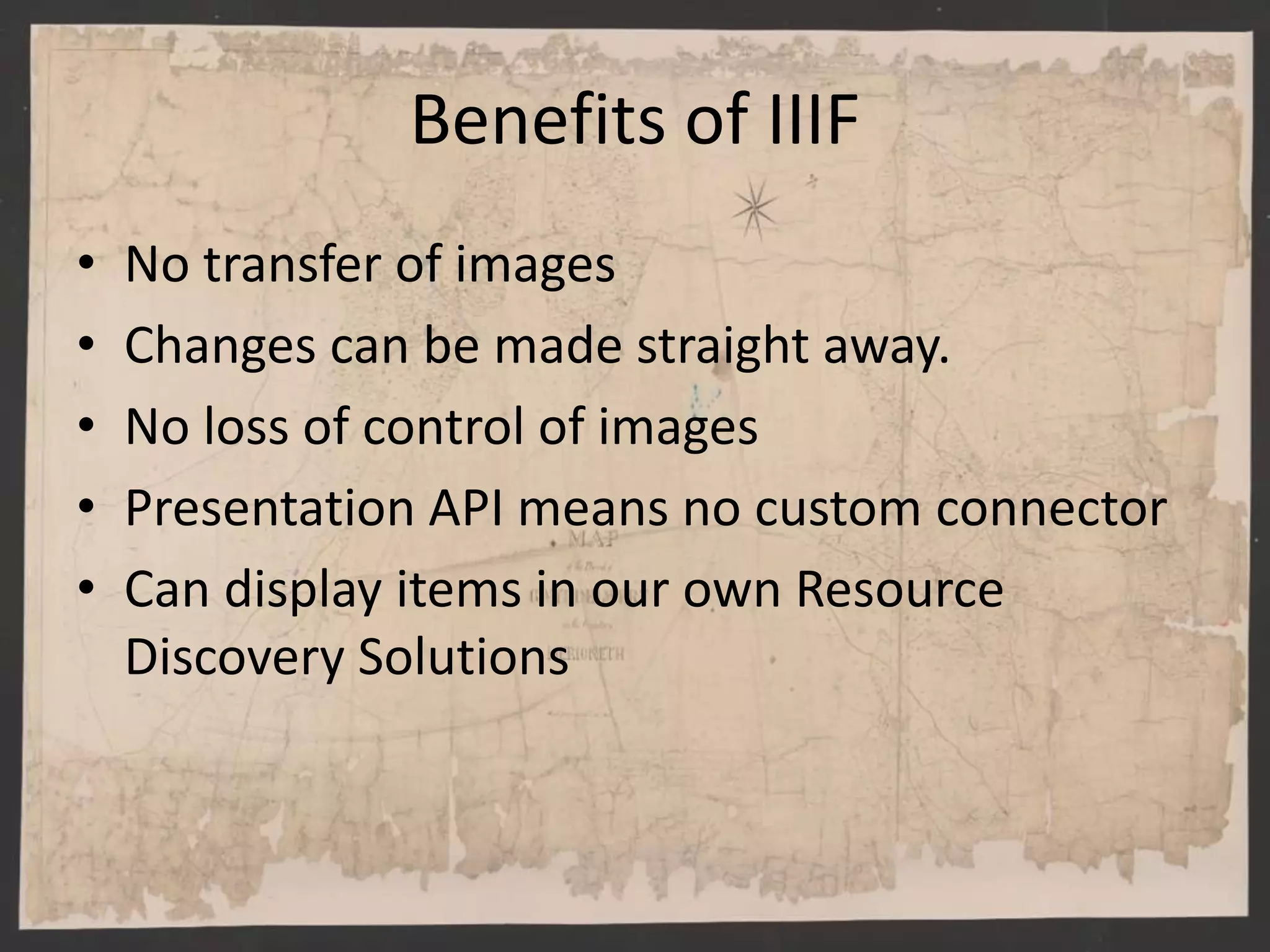 Benefits of IIIF
• No transfer of images
• Changes can be made straight away.
• No loss of control of images
• Presentation API means no custom connector
• Can display items in our own Resource
Discovery Solutions
 