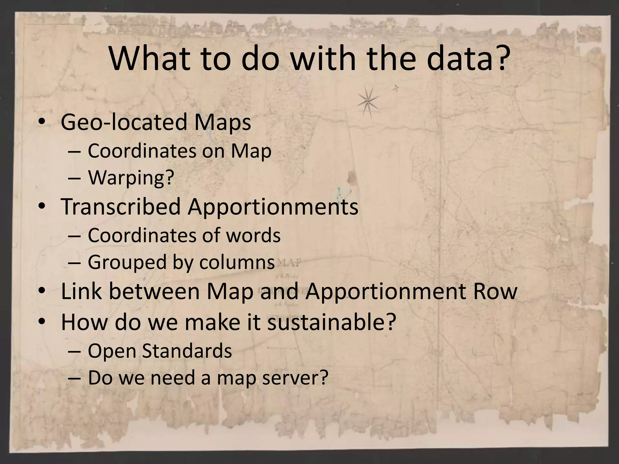 What to do with the data?
• Geo-located Maps
– Coordinates on Map
– Warping?
• Transcribed Apportionments
– Coordinates of words
– Grouped by columns
• Link between Map and Apportionment Row
• How do we make it sustainable?
– Open Standards
– Do we need a map server?
 