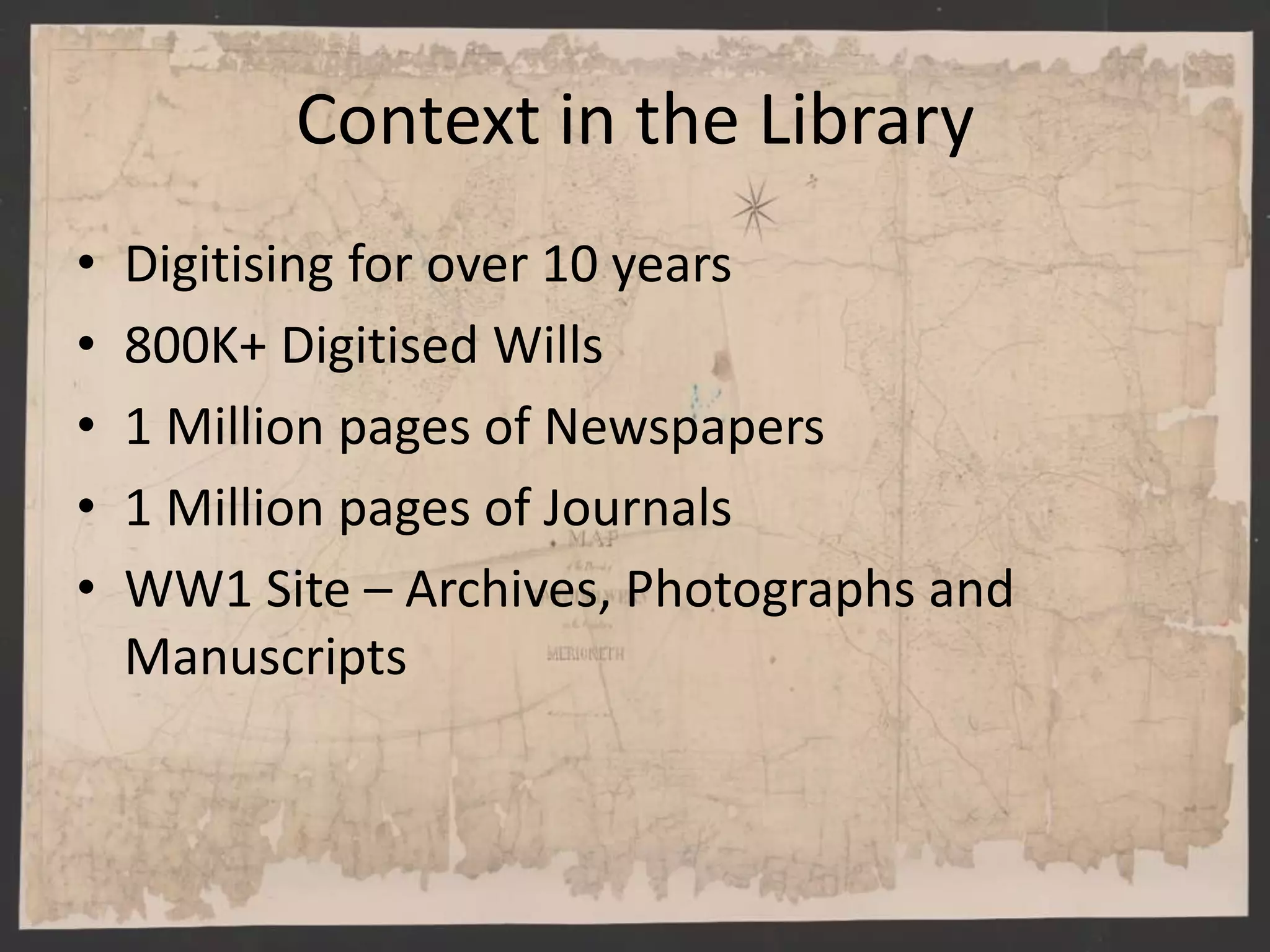 Context in the Library
• Digitising for over 10 years
• 800K+ Digitised Wills
• 1 Million pages of Newspapers
• 1 Million pages of Journals
• WW1 Site – Archives, Photographs and
Manuscripts
 