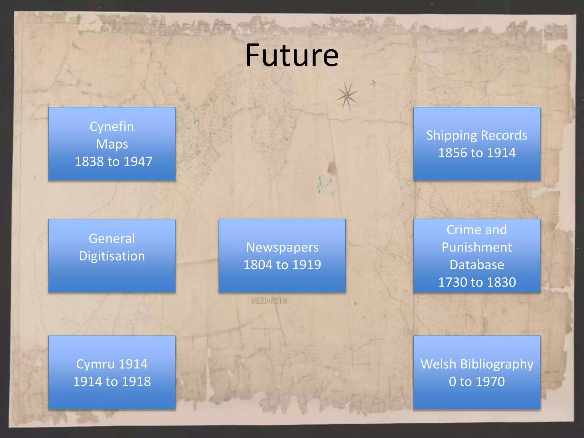 Future
Cynefin
Maps
1838 to 1947
Newspapers
1804 to 1919
Cymru 1914
1914 to 1918
General
Digitisation
Shipping Records
1856 to 1914
Crime and
Punishment
Database
1730 to 1830
Welsh Bibliography
0 to 1970
 