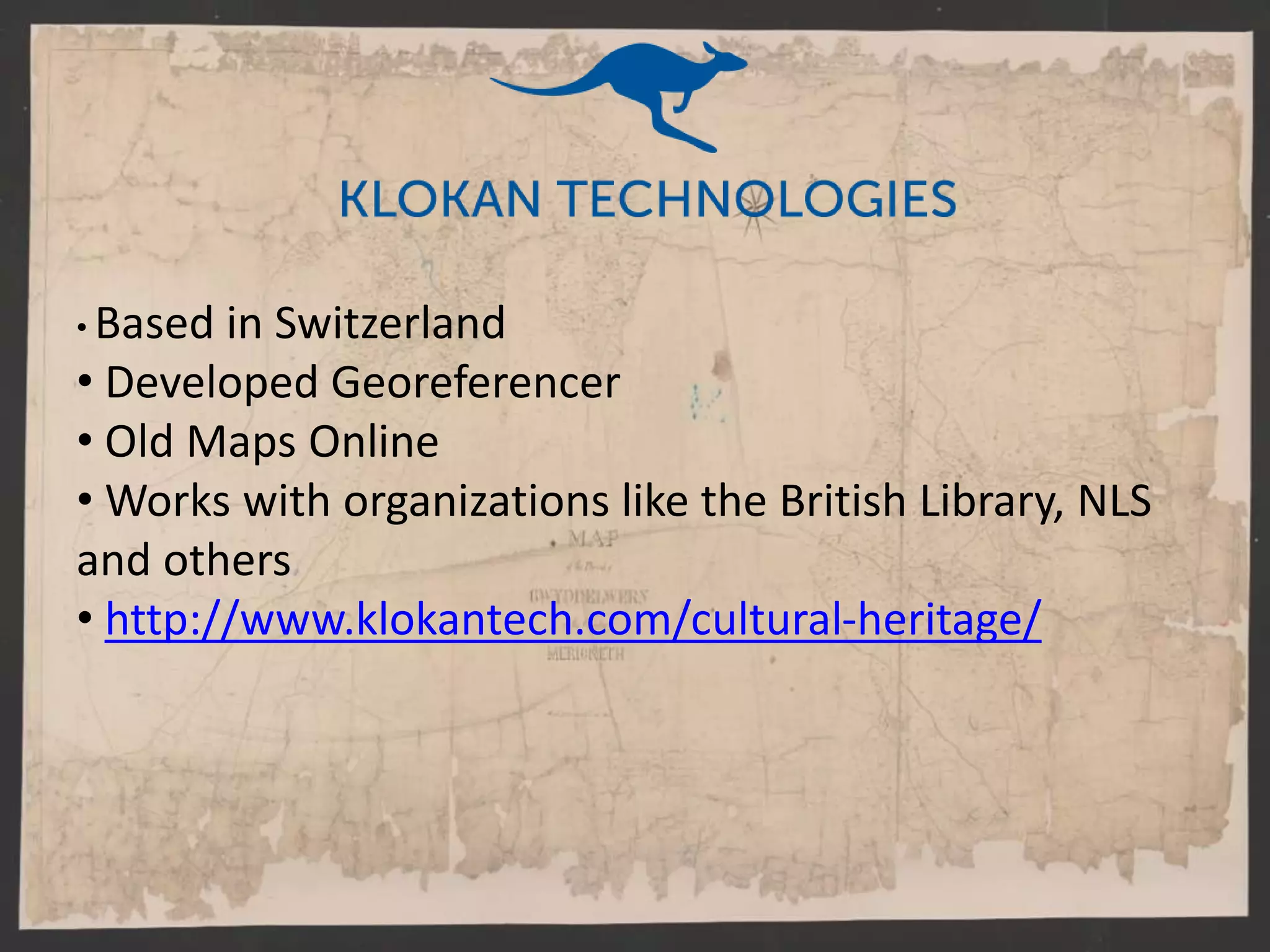 • Based in Switzerland
• Developed Georeferencer
• Old Maps Online
• Works with organizations like the British Library, NLS
and others
• http://www.klokantech.com/cultural-heritage/
 