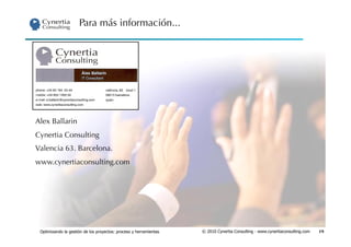 Para más información...




Alex Ballarin
Cynertia Consulting
Valencia 63. Barcelona.
www.cynertiaconsulting.com




 Optimizando la gestión de los proyectos: proceso y herramientas   © 2010 Cynertia Consulting - www.cynertiaconsulting.com   19
 