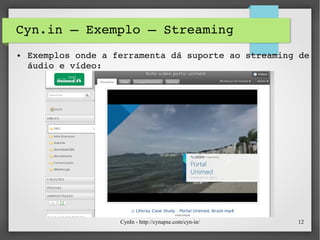 CynIn - http://cynapse.com/cyn-in/ 12
Cyn.in – Exemplo – Streaming
● Exemplos onde a ferramenta dá suporte ao streaming de 
áudio e vídeo:
 