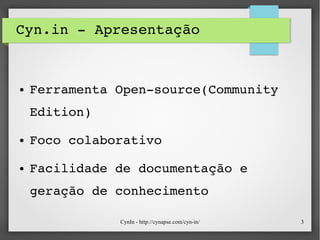 CynIn - http://cynapse.com/cyn-in/ 3
Cyn.in ­ Apresentação
● Ferramenta Open­source(Community 
Edition)
● Foco colaborativo
● Facilidade de documentação e 
geração de conhecimento
 