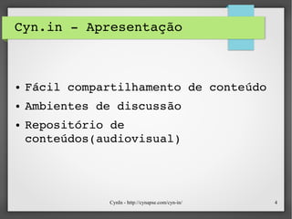 CynIn - http://cynapse.com/cyn-in/ 4
Cyn.in ­ Apresentação
● Fácil compartilhamento de conteúdo
● Ambientes de discussão
● Repositório de 
conteúdos(audiovisual)
 