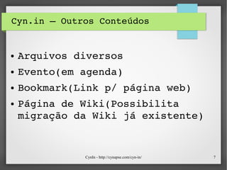 CynIn - http://cynapse.com/cyn-in/ 7
Cyn.in – Outros Conteúdos
● Arquivos diversos
● Evento(em agenda)
● Bookmark(Link p/ página web)
● Página de Wiki(Possibilita 
migração da Wiki já existente)
 