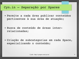 CynIn - http://cynapse.com/cyn-in/ 9
Cyn.in – Separação por Spaces
● Permite a cada área publicar conteúdos 
pertinentes à sua área de atuação;
● Busca de conteúdo de áreas inter­
relacionadas;
● Criação de subcategorias em cada Space, 
especializando o conteúdo;
 