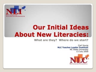 Our Initial Ideas About New Literacies: What are they?  Where do we start? Carl Young NLC Teacher Leader Institute NC State University 13 July 2009 
