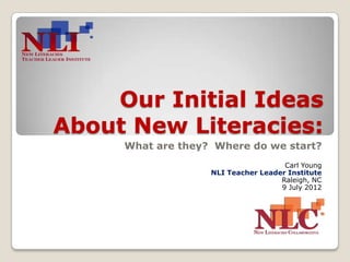 Our Initial Ideas
About New Literacies:
     What are they? Where do we start?
                                     Carl Young
                   NLI Teacher Leader Institute
                                    Raleigh, NC
                                    9 July 2012
 