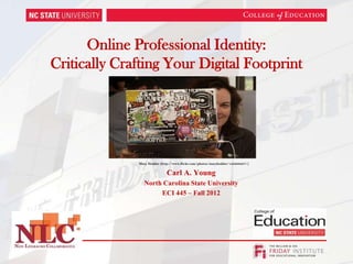 Online Professional Identity:
Critically Crafting Your Digital Footprint




              Mary Hodder (http://www.flickr.com/photos/maryhodder/123208237/)


                              Carl A. Young
                 North Carolina State University
                      ECI 445 – Fall 2012
 
