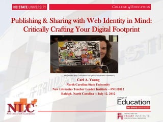 Publishing & Sharing with Web Identity in Mind:
   Critically Crafting Your Digital Footprint




                     Mary Hodder (http://www.flickr.com/photos/maryhodder/123208237/)


                                     Carl A. Young
                      North Carolina State University
             New Literacies Teacher Leader Institute – #NLI2012
                  Raleigh, North Carolina -- July 12, 2012
 