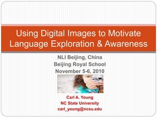 NLI Beijing, China
Beijing Royal School
November 5-6, 2010
Carl A. Young
NC State University
carl_young@ncsu.edu
Using Digital Images to Motivate
Language Exploration & Awareness
 