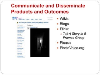 Communicate and Disseminate
Products and Outcomes
 Wikis
 Blogs
 Flickr
o Tell A Story in 5
Frames Group
 Picasa
 PhotoVoice.org
 
