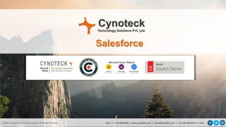 © 2019 Cynoteck Technology Solutions. All Rights Reserved.
CynoteckTechnology Solutions Pvt. Ltd.
© 2020 Cynoteck Technology Solutions. All Rights Reserved.
Salesforce
USA | +1-415-429-6641 | www.cynoteck.com | sales@cynoteck.com | +91-135-260-836 6 | India
 
