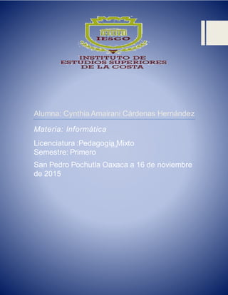 eria
Alumna: Cynthia Amairani Cárdenas Hernández
Materia: Informática
Licenciatura :Pedagogía Mixto
Semestre: Primero
San Pedro Pochutla Oaxaca a 16 de noviembre
de 2015
 